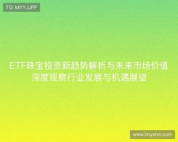 ETF珠宝投资新趋势解析与未来市场价值深度观察行业发展与机遇展望